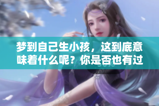 梦到自己生小孩，这到底意味着什么呢？你是否也有过类似的梦境体验？