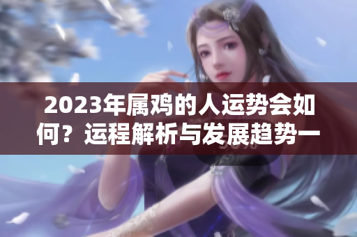 2023年属鸡的人运势会如何？运程解析与发展趋势一一揭晓