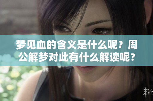 梦见血的含义是什么呢？周公解梦对此有什么解读呢？