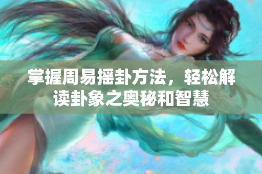 掌握周易摇卦方法，轻松解读卦象之奥秘和智慧
