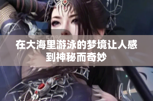 在大海里游泳的梦境让人感到神秘而奇妙