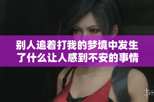 别人追着打我的梦境中发生了什么让人感到不安的事情