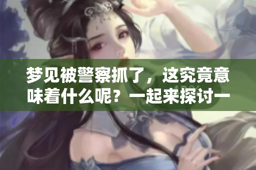 梦见被警察抓了，这究竟意味着什么呢？一起来探讨一下吧！