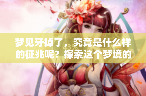 梦见牙掉了，究竟是什么样的征兆呢？探索这个梦境的意义与解读。