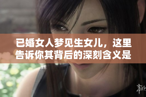已婚女人梦见生女儿，这里告诉你其背后的深刻含义是什么