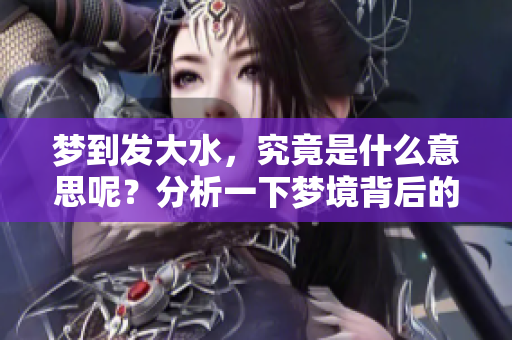 梦到发大水，究竟是什么意思呢？分析一下梦境背后的深层含义。