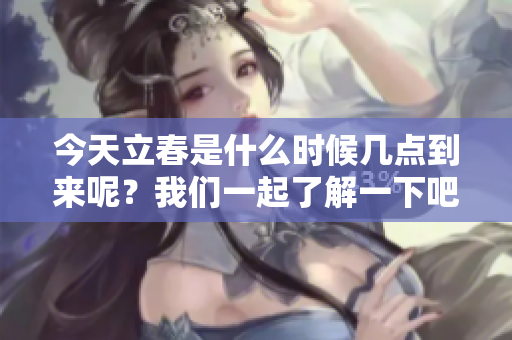 今天立春是什么时候几点到来呢？我们一起了解一下吧！