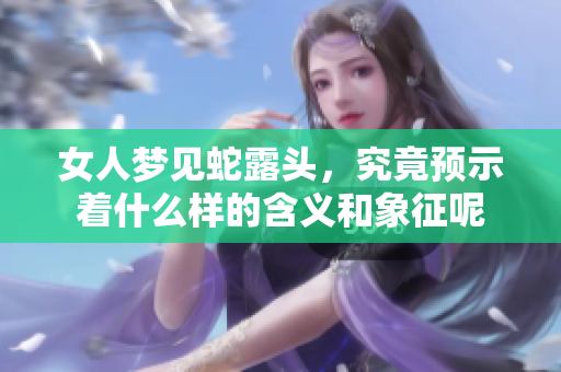女人梦见蛇露头，究竟预示着什么样的含义和象征呢