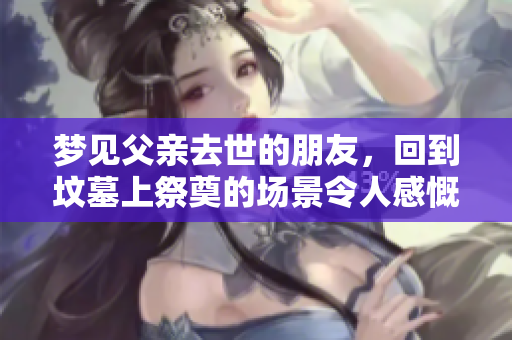 梦见父亲去世的朋友，回到坟墓上祭奠的场景令人感慨。