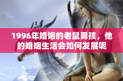 1996年婚姻的老鼠男孩，他的婚姻生活会如何发展呢