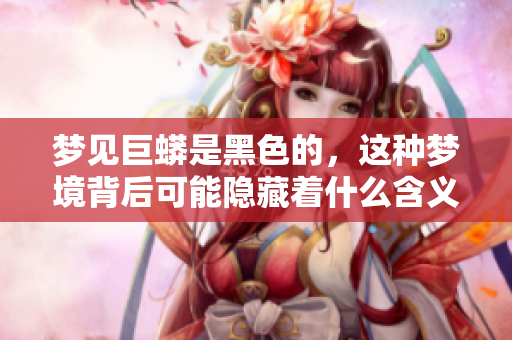梦见巨蟒是黑色的，这种梦境背后可能隐藏着什么含义呢