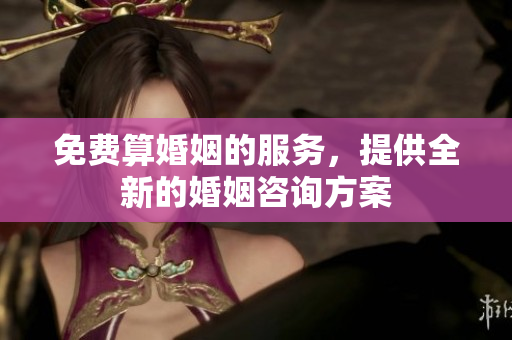 免费算婚姻的服务，提供全新的婚姻咨询方案
