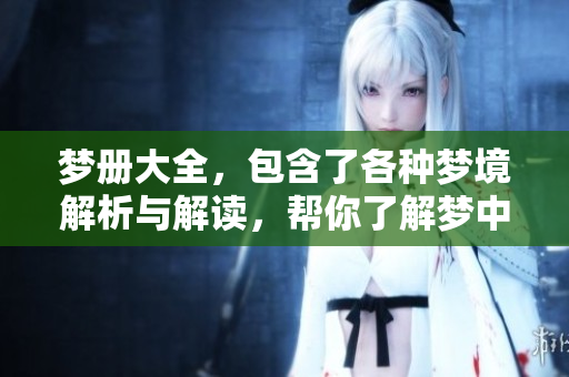 梦册大全，包含了各种梦境解析与解读，帮你了解梦中秘密与人生启示。