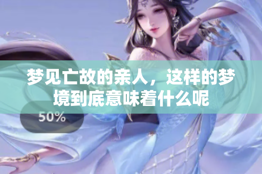梦见亡故的亲人，这样的梦境到底意味着什么呢