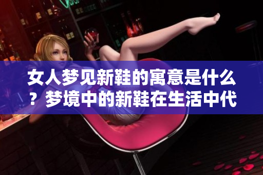 女人梦见新鞋的寓意是什么？梦境中的新鞋在生活中代表了什么？