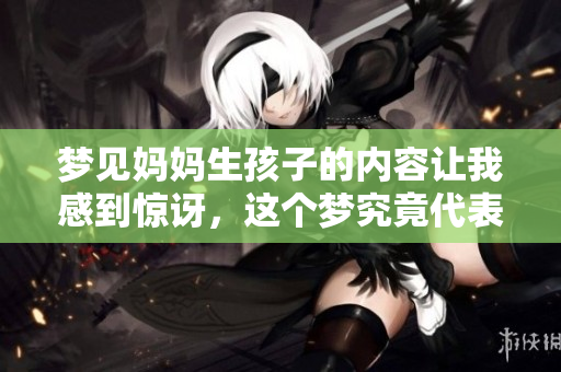梦见妈妈生孩子的内容让我感到惊讶，这个梦究竟代表了什么呢
