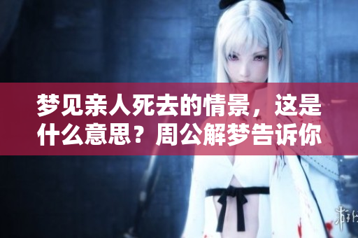 梦见亲人死去的情景，这是什么意思？周公解梦告诉你答案。