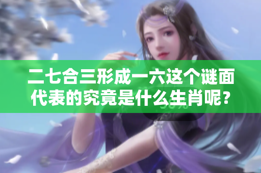二七合三形成一六这个谜面代表的究竟是什么生肖呢？