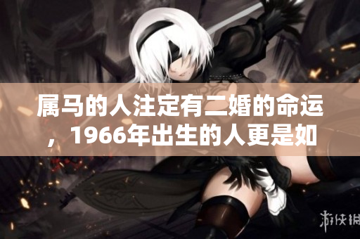 属马的人注定有二婚的命运，1966年出生的人更是如此