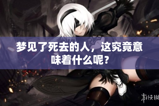 梦见了死去的人，这究竟意味着什么呢？