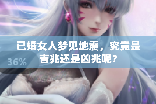 已婚女人梦见地震，究竟是吉兆还是凶兆呢？