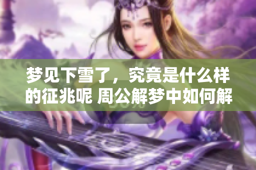 梦见下雪了，究竟是什么样的征兆呢 周公解梦中如何解读这一情况