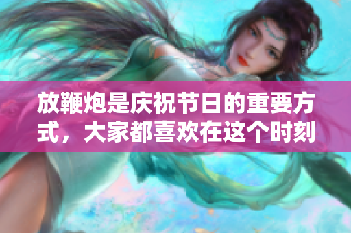 放鞭炮是庆祝节日的重要方式，大家都喜欢在这个时刻放鞭炮。