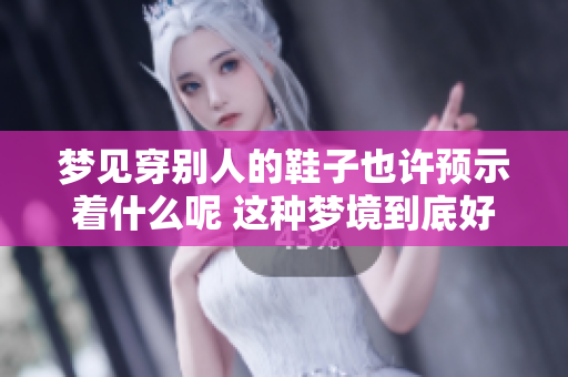 梦见穿别人的鞋子也许预示着什么呢 这种梦境到底好不好呢