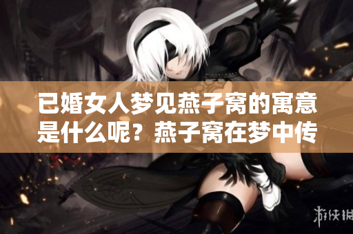 已婚女人梦见燕子窝的寓意是什么呢？燕子窝在梦中传达了怎样的情感呢？