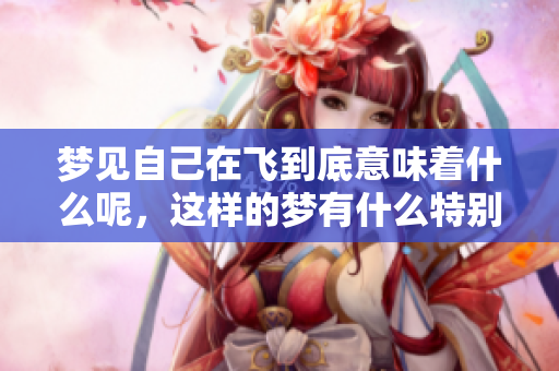 梦见自己在飞到底意味着什么呢，这样的梦有什么特别的含义吗