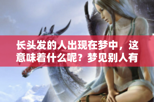 长头发的人出现在梦中，这意味着什么呢？梦见别人有长头发的暗示解析