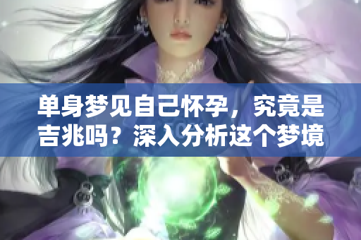 单身梦见自己怀孕，究竟是吉兆吗？深入分析这个梦境的含义