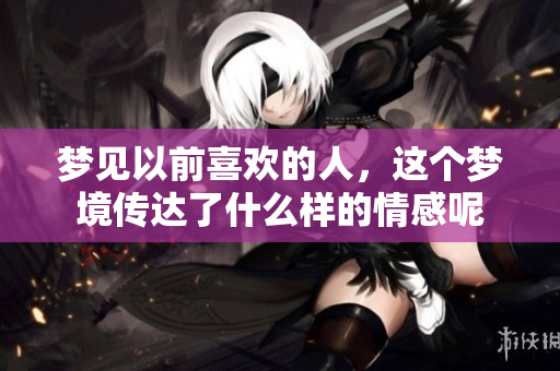 梦见以前喜欢的人，这个梦境传达了什么样的情感呢