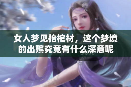 女人梦见抬棺材，这个梦境的出殡究竟有什么深意呢
