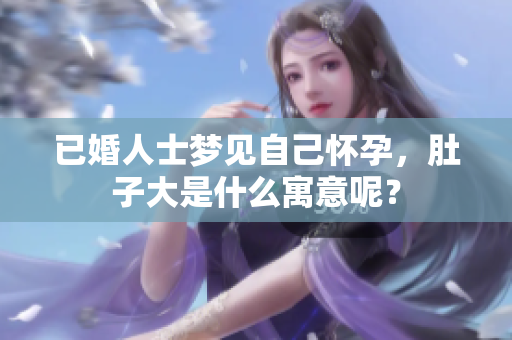 已婚人士梦见自己怀孕，肚子大是什么寓意呢？