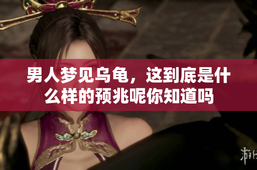 男人梦见乌龟，这到底是什么样的预兆呢你知道吗