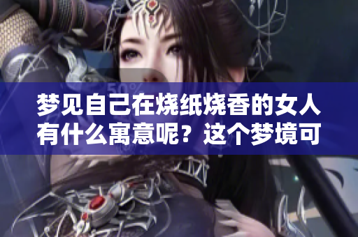 梦见自己在烧纸烧香的女人有什么寓意呢？这个梦境可能暗示着什么呢？