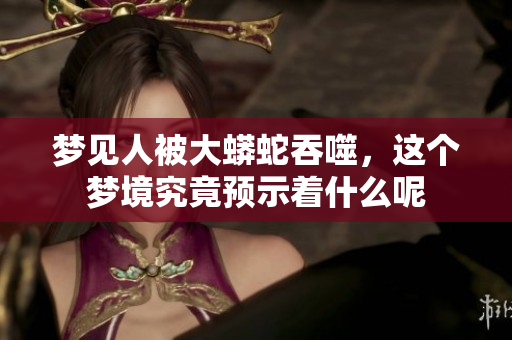 梦见人被大蟒蛇吞噬，这个梦境究竟预示着什么呢