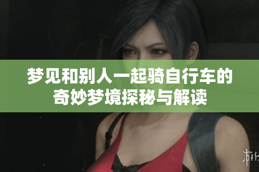 梦见和别人一起骑自行车的奇妙梦境探秘与解读