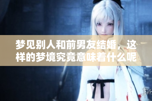 梦见别人和前男友结婚，这样的梦境究竟意味着什么呢