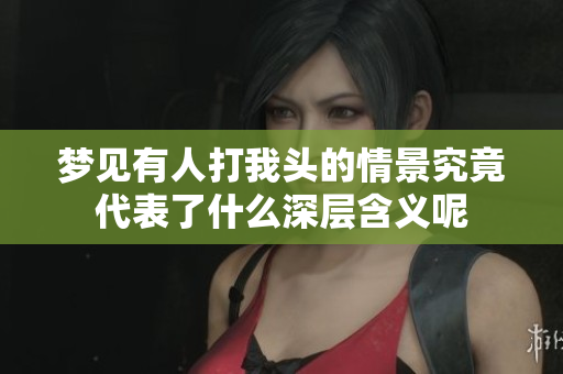 梦见有人打我头的情景究竟代表了什么深层含义呢