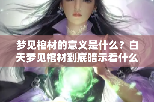 梦见棺材的意义是什么？白天梦见棺材到底暗示着什么征兆呢
