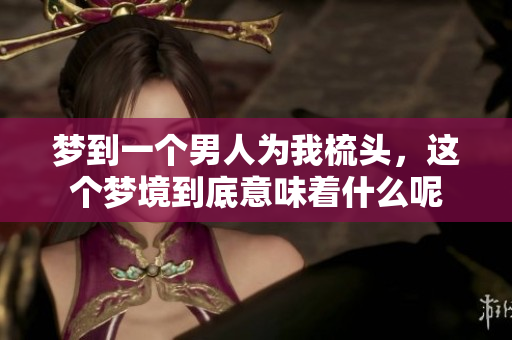 梦到一个男人为我梳头，这个梦境到底意味着什么呢