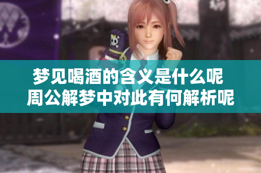 梦见喝酒的含义是什么呢 周公解梦中对此有何解析呢