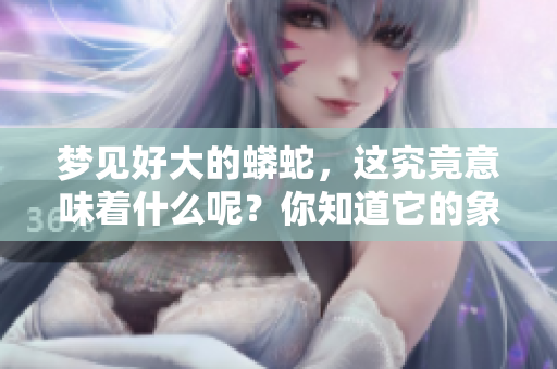 梦见好大的蟒蛇，这究竟意味着什么呢？你知道它的象征意义吗？