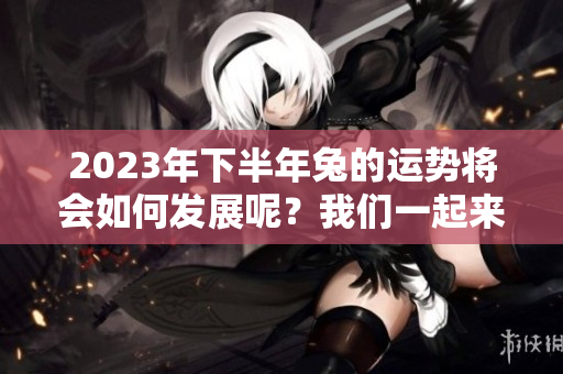 2023年下半年兔的运势将会如何发展呢？我们一起来探讨一下吧。