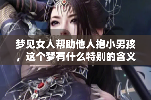 梦见女人帮助他人抱小男孩，这个梦有什么特别的含义呢