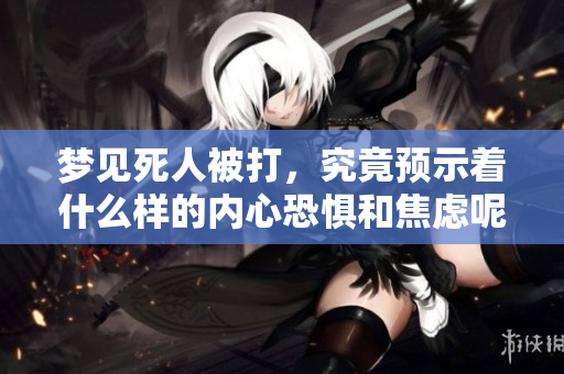 梦见死人被打，究竟预示着什么样的内心恐惧和焦虑呢