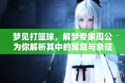 梦见打篮球，解梦专家周公为你解析其中的寓意与象征
