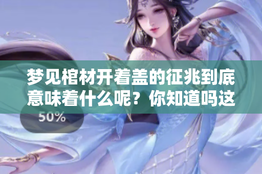 梦见棺材开着盖的征兆到底意味着什么呢？你知道吗这梦有何深意吗？